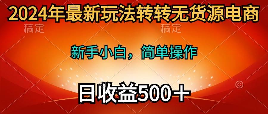 2024年最新玩法转转无货源电商，新手小白 简单操作，长期稳定 日收入500＋网赚项目-副业赚钱-互联网创业-资源整合惰昔网创