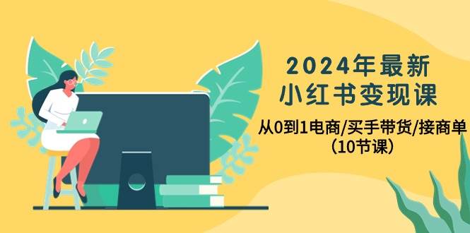 2024年最新小红书变现课，从0到1电商/买手带货/接商单（10节课）网赚项目-副业赚钱-互联网创业-资源整合惰昔网创
