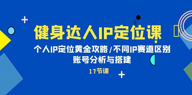健身达人IP定位课：个人IP定位黄金攻略/不同IP赛道区别/账号分析与搭建网赚项目-副业赚钱-互联网创业-资源整合惰昔网创