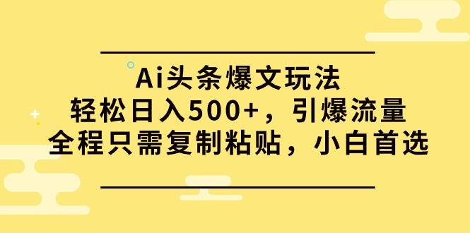 Ai头条爆文玩法，轻松日入500+，引爆流量全程只需复制粘贴，小白首选网赚项目-副业赚钱-互联网创业-资源整合惰昔网创