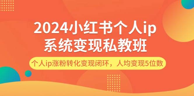 2024小红书个人ip系统变现私教班，个人ip涨粉转化变现闭环，人均变现5位数网赚项目-副业赚钱-互联网创业-资源整合惰昔网创