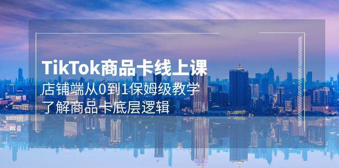 Tk商品卡线上课，店铺端从0到1保姆级教学，了解商品卡底层逻辑（20节）网赚项目-副业赚钱-互联网创业-资源整合惰昔网创