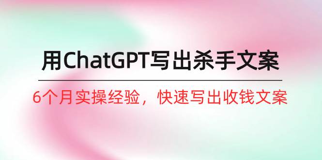 如何用ChatGPT-写出杀手文案，6个月实战经验，快速写出收钱文案（8节课）网赚项目-副业赚钱-互联网创业-资源整合惰昔网创