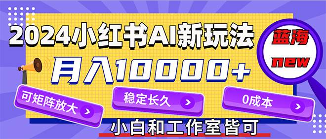 2024最新小红薯AI赛道，蓝海项目，月入10000+，0成本，当事业来做，可矩阵网赚项目-副业赚钱-互联网创业-资源整合惰昔网创