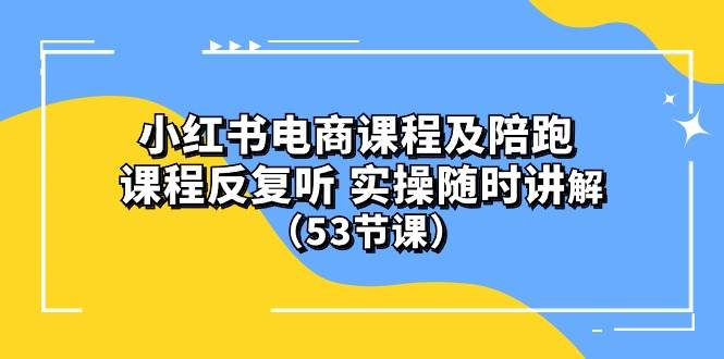 小红书电商课程陪跑课 课程反复听 实操随时讲解 （53节课）网赚项目-副业赚钱-互联网创业-资源整合惰昔网创