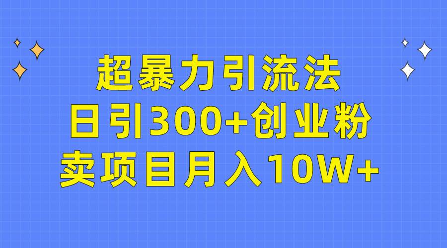 超暴力引流法，日引300+创业粉，卖项目月入10W+网赚项目-副业赚钱-互联网创业-资源整合惰昔网创