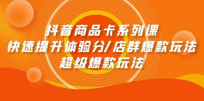 抖音商品卡系列课：快速提升体验分/店群爆款玩法/超级爆款玩法网赚项目-副业赚钱-互联网创业-资源整合惰昔网创