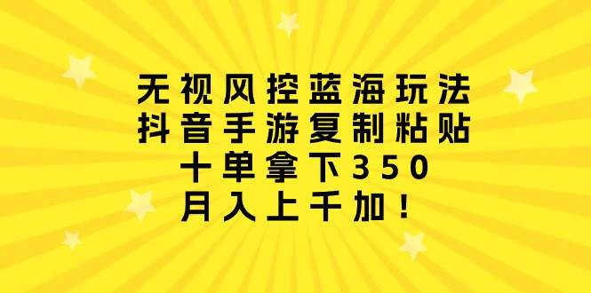 无视风控蓝海玩法，抖音手游复制粘贴，十单拿下350，月入上千加！网赚项目-副业赚钱-互联网创业-资源整合惰昔网创