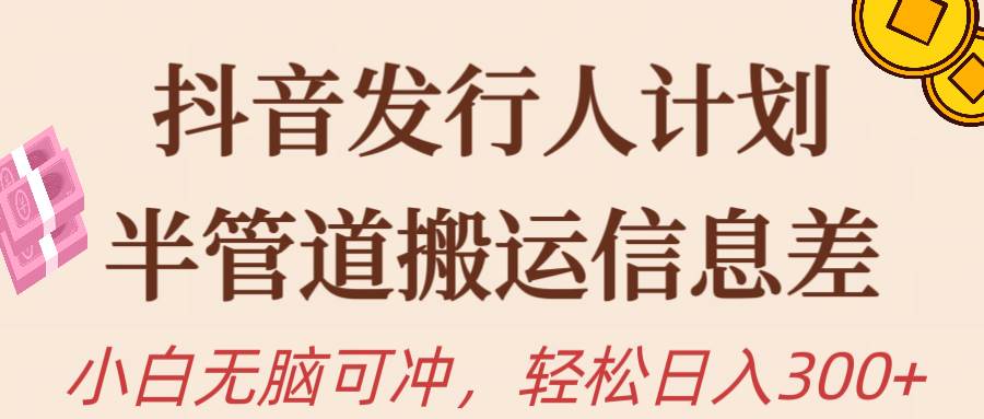 抖音发行人计划，半管道搬运，日入300+，新手小白无脑冲网赚项目-副业赚钱-互联网创业-资源整合惰昔网创