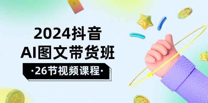 2024抖音AI图文带货班：在这个赛道上  乘风破浪 拿到好效果（26节课）网赚项目-副业赚钱-互联网创业-资源整合惰昔网创