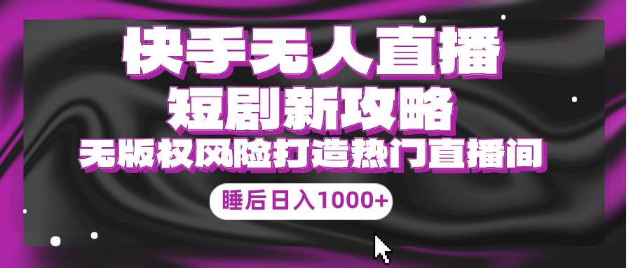 快手无人直播短剧新攻略，合规无版权风险，打造热门直播间，睡后日入1000+网赚项目-副业赚钱-互联网创业-资源整合惰昔网创