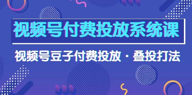 视频号付费投放系统课，视频号豆子付费投放·叠投打法（高清视频课）网赚项目-副业赚钱-互联网创业-资源整合惰昔网创
