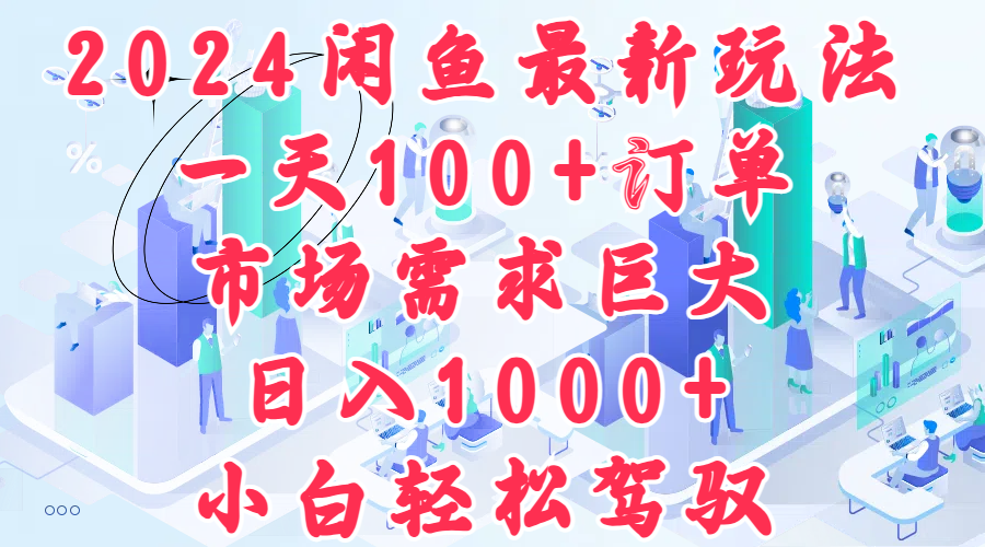 2024闲鱼最新玩法，一天100+订单，市场需求巨大，日入1000+，小白轻松驾驭网赚项目-副业赚钱-互联网创业-资源整合惰昔网创