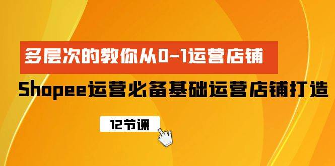 Shopee-运营必备基础运营店铺打造，多层次的教你从0-1运营店铺网赚项目-副业赚钱-互联网创业-资源整合惰昔网创