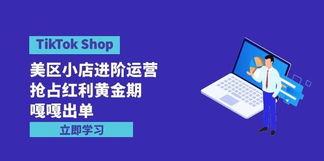 TikTok Shop-美区小店进阶运营，抢占红利黄金期 嘎嘎出单（7节课）网赚项目-副业赚钱-互联网创业-资源整合惰昔网创