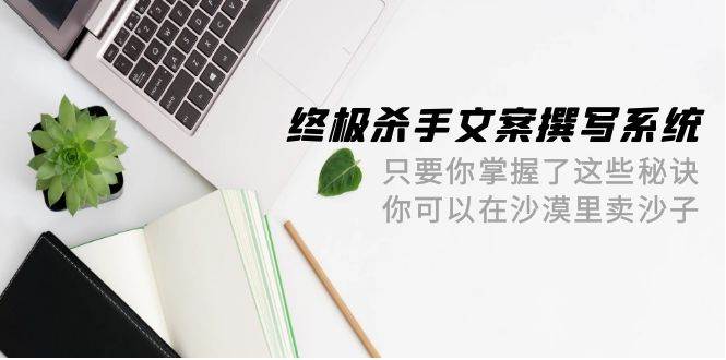 终极 杀手文案-撰写系统 只要你掌握了这些秘诀 你可以在沙漠里卖沙子-42节网赚项目-副业赚钱-互联网创业-资源整合惰昔网创