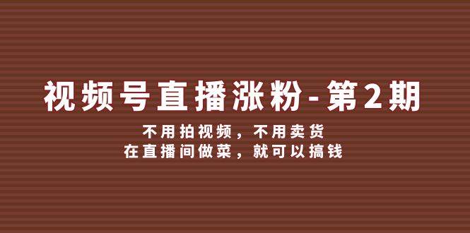 视频号/直播涨粉-第2期，不用拍视频，不用卖货，在直播间做菜，就可以搞钱网赚项目-副业赚钱-互联网创业-资源整合惰昔网创