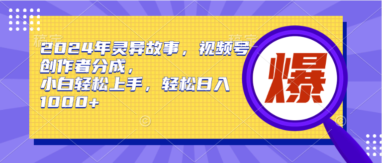 2024年灵异故事，视频号创作者分成，小白轻松上手，轻松日入1000+网赚项目-副业赚钱-互联网创业-资源整合惰昔网创