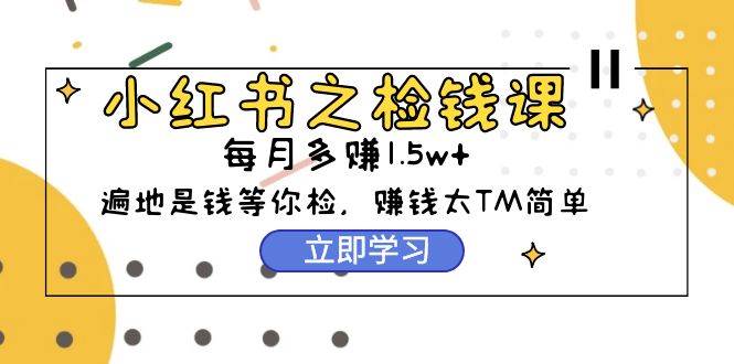 小红书之检钱课：从0开始实测每月多赚1.5w起步，赚钱真的太简单了（98节）网赚项目-副业赚钱-互联网创业-资源整合惰昔网创