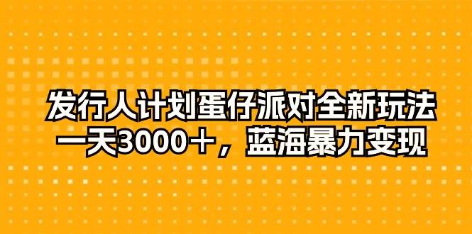 发行人计划蛋仔派对全新玩法，一天3000＋，蓝海暴力变现网赚项目-副业赚钱-互联网创业-资源整合惰昔网创