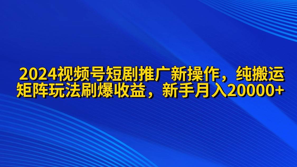 2024视频号短剧推广新操作 纯搬运+矩阵连爆打法刷爆流量分成 小白月入20000网赚项目-副业赚钱-互联网创业-资源整合惰昔网创