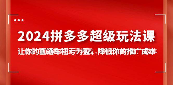 2024拼多多-超级玩法课，让你的直通车扭亏为盈，降低你的推广成本-7节课网赚项目-副业赚钱-互联网创业-资源整合惰昔网创