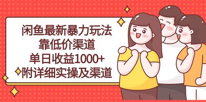 闲鱼最新暴力玩法，靠低价渠道单日收益1000+，附详细实操及渠道网赚项目-副业赚钱-互联网创业-资源整合惰昔网创