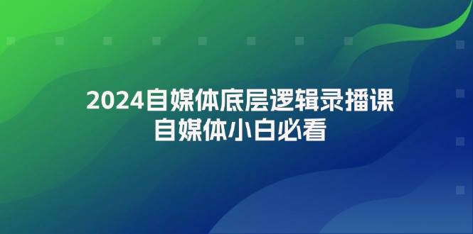 2024自媒体底层逻辑录播课，自媒体小白必看网赚项目-副业赚钱-互联网创业-资源整合惰昔网创