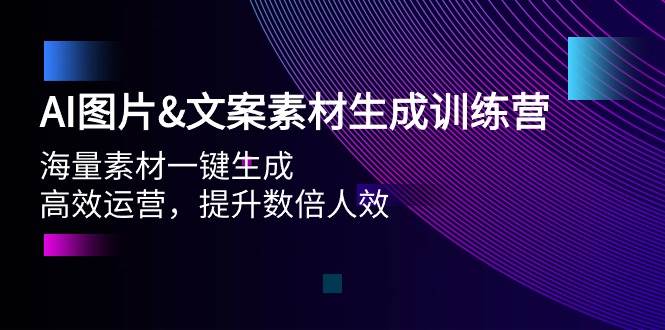 AI图片文案素材生成训练营，海量素材一键生成 高效运营 提升数倍人效网赚项目-副业赚钱-互联网创业-资源整合惰昔网创